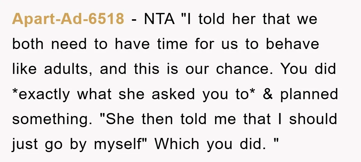 Apart-Ad-6518 − NTA "I told her that we both need to have time for us to behave like adults, and this is our chance. You did *exactly what she asked...