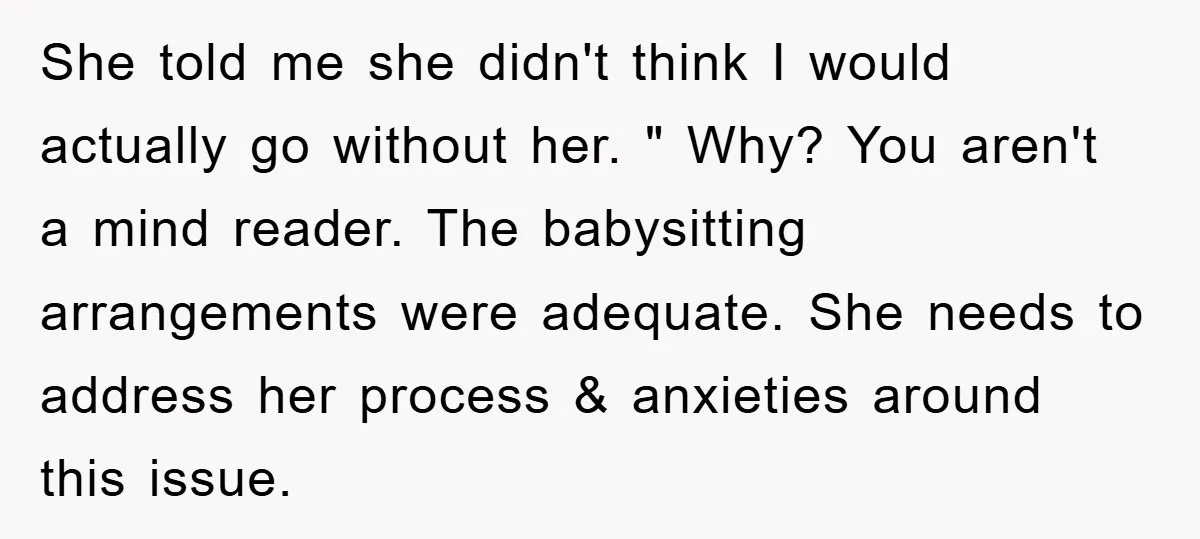 She told me she didn't think I would actually go without her. " Why? You aren't a mind reader. The babysitting arrangements were adequate. She needs to address her process...