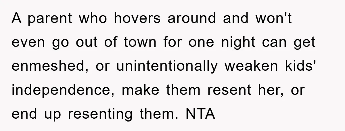 A parent who hovers around and won't even go out of town for one night can get enmeshed, or unintentionally weaken kids' independence, make them resent her, or end up...