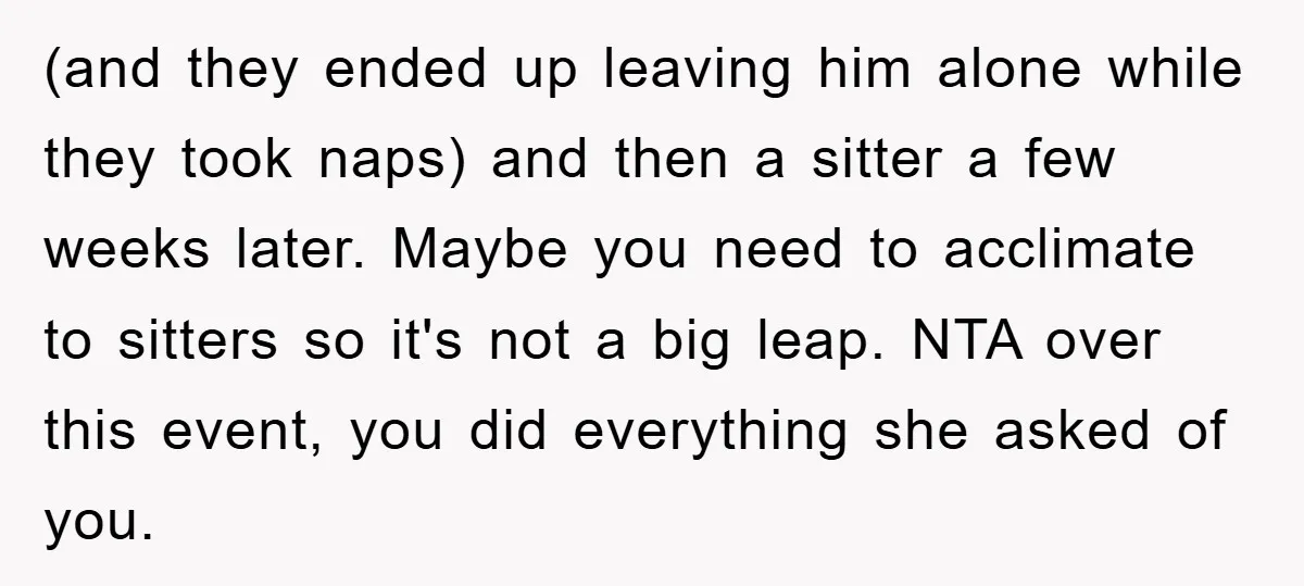 (and they ended up leaving him alone while they took naps) and then a sitter a few weeks later. Maybe you need to acclimate to sitters so it's not a...