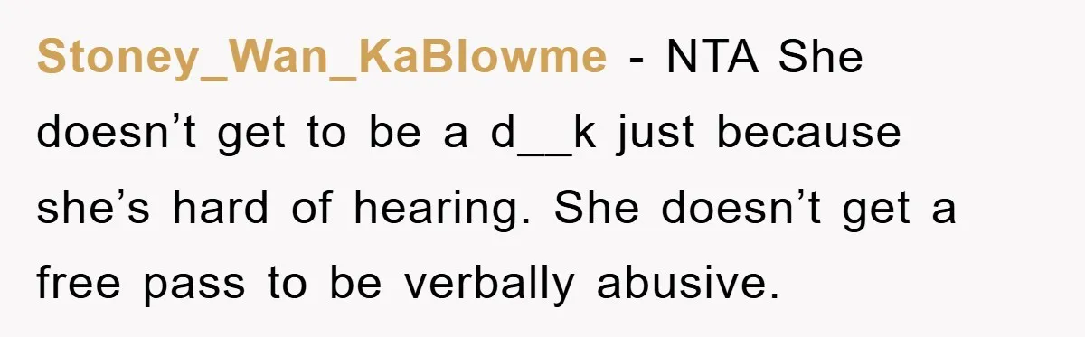 Stoney_Wan_KaBlowme − NTA She doesn’t get to be a d__k just because she’s hard of hearing. She doesn’t get a free pass to be verbally abusive.