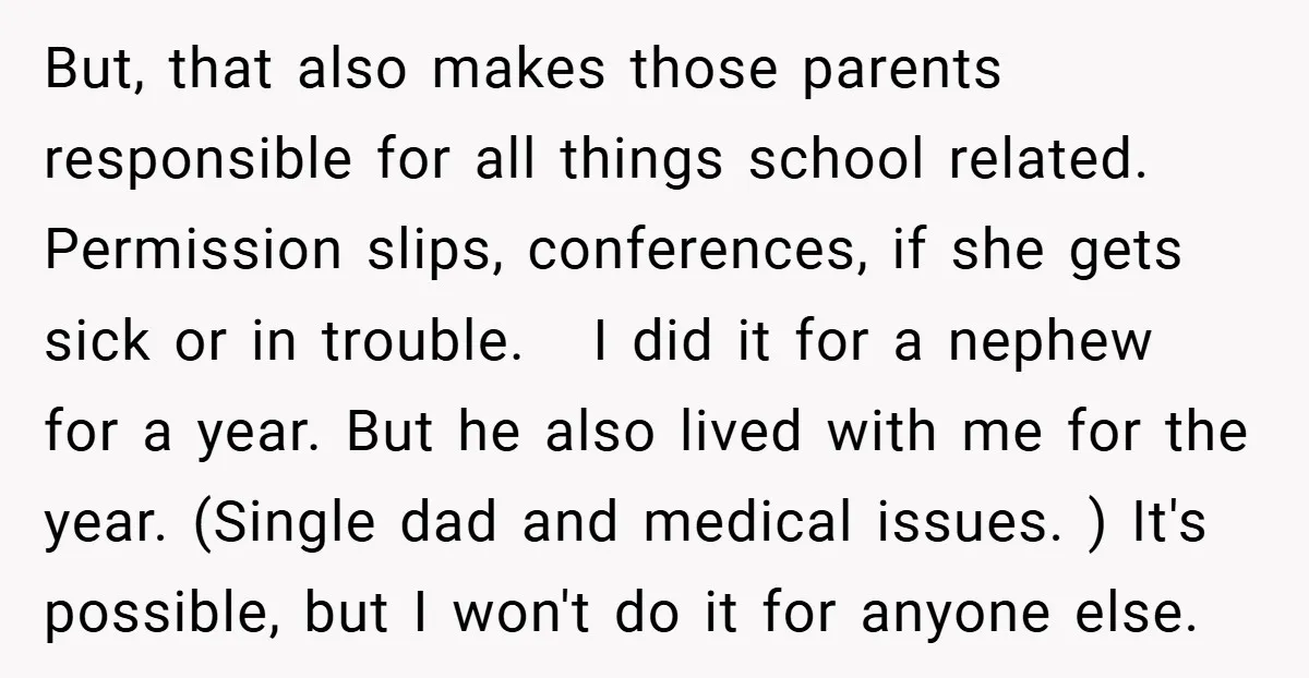 But, that also makes those parents responsible for all things school related. Permission slips, conferences, if she gets sick or in trouble. I did it for a nephew for a...