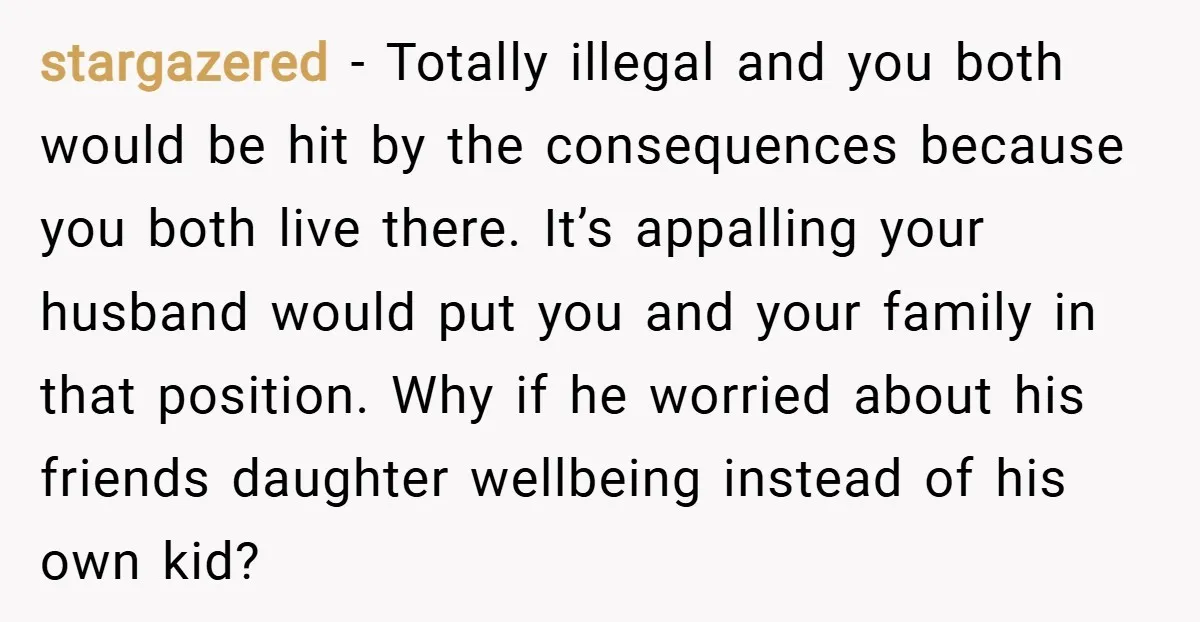 stargazered − Totally illegal and you both would be hit by the consequences because you both live there. It’s appalling your husband would put you and your family in that...