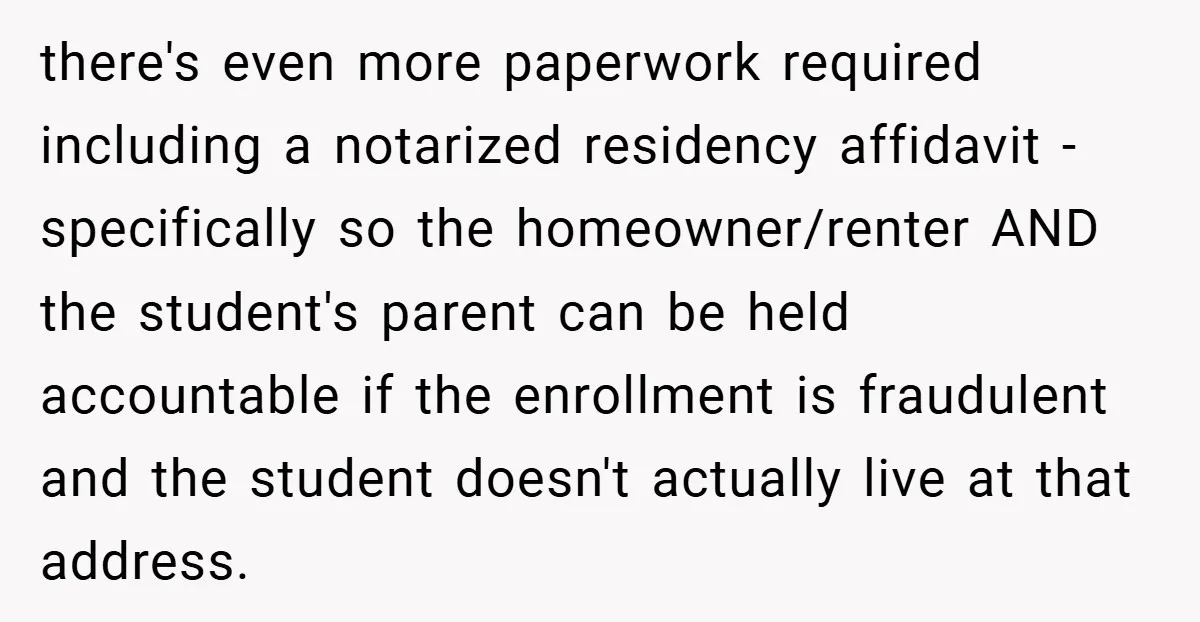 there's even more paperwork required including a notarized residency affidavit - specifically so the homeowner/renter AND the student's parent can be held accountable if the enrollment is fraudulent and the...