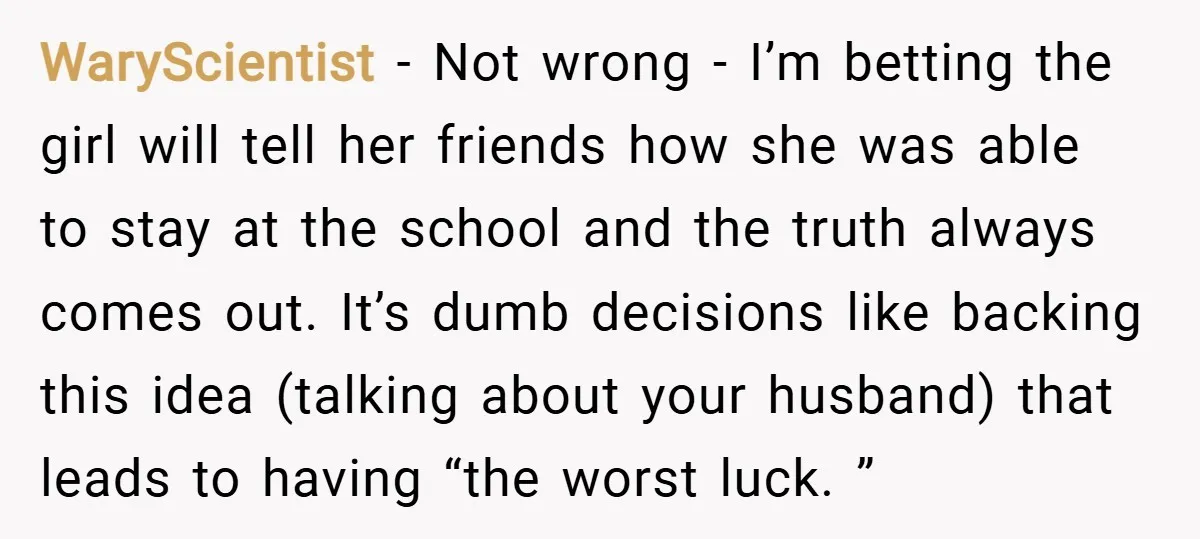 WaryScientist − Not wrong - I’m betting the girl will tell her friends how she was able to stay at the school and the truth always comes out. It’s dumb...