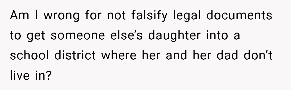 Am I wrong for not falsify legal documents to get someone else’s daughter into a school district where her and her dad don’t live in?