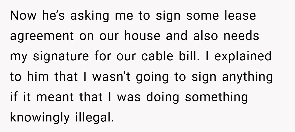 Now he’s asking me to sign some lease agreement on our house and also needs my signature for our cable bill. I explained to him that I wasn’t going to...