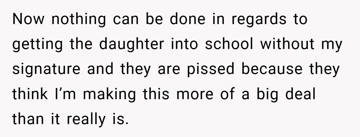 Now nothing can be done in regards to getting the daughter into school without my signature and they are pissed because they think I’m making this more of a big...