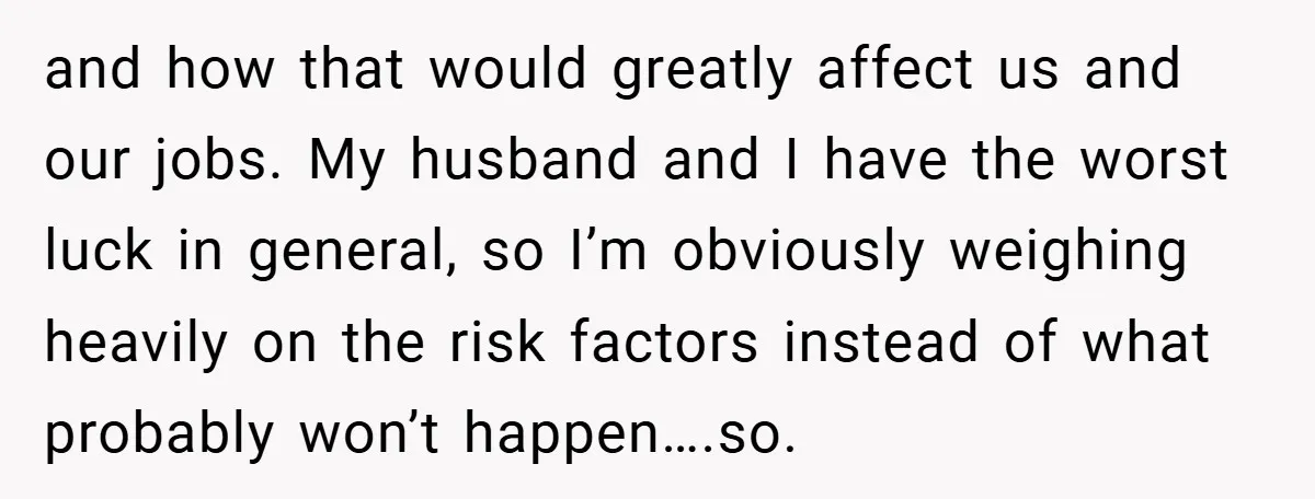 and how that would greatly affect us and our jobs. My husband and I have the worst luck in general, so I’m obviously weighing heavily on the risk factors instead...