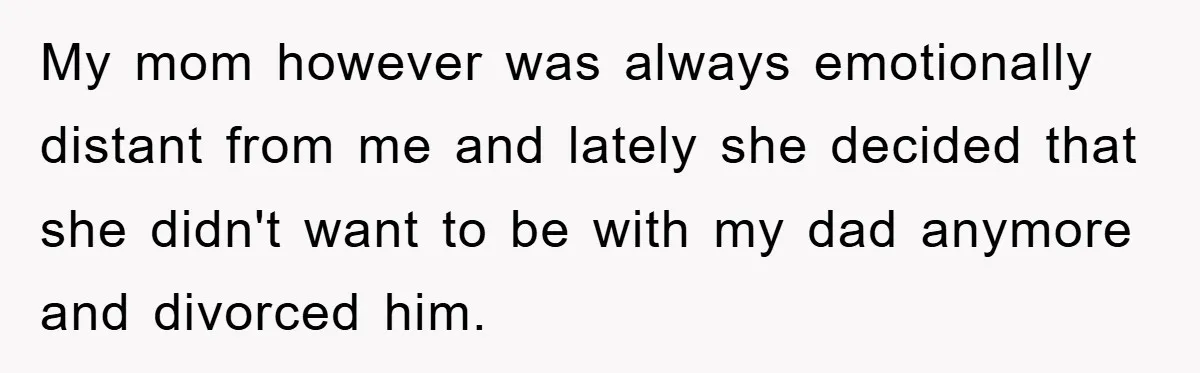 My mom however was always emotionally distant from me and lately she decided that she didn't want to be with my dad anymore and divorced him.