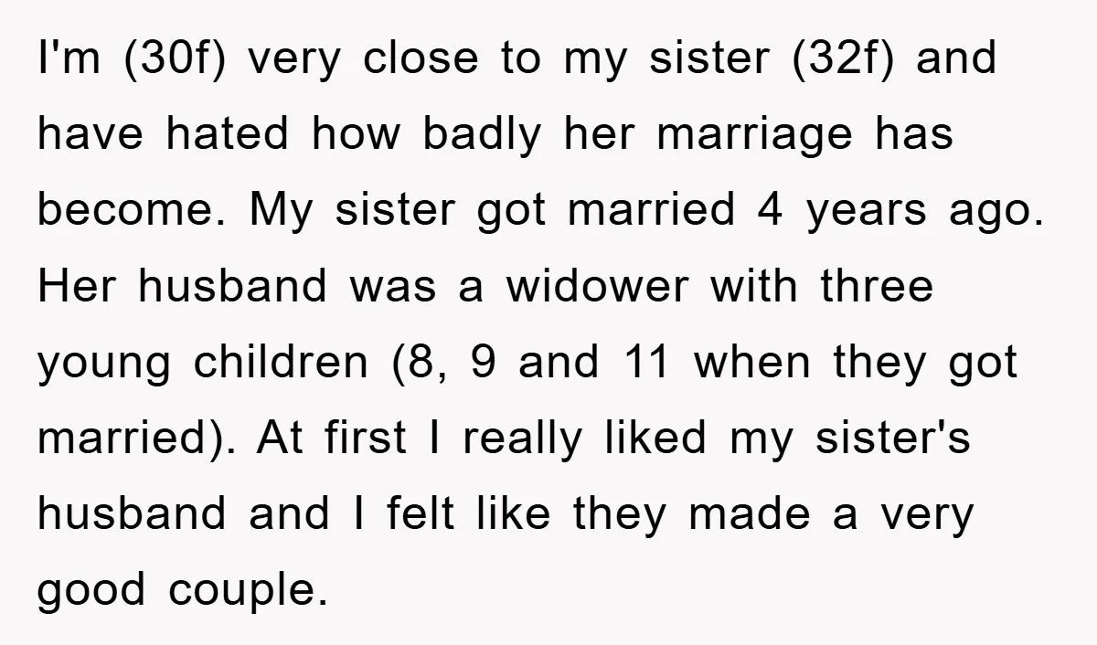 I'm (30f) very close to my sister (32f) and have hated how badly her marriage has become. My sister got married 4 years ago. Her husband was a widower with...