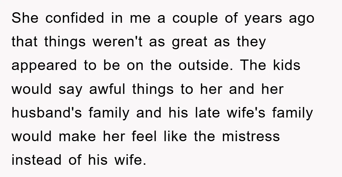 She confided in me a couple of years ago that things weren't as great as they appeared to be on the outside. The kids would say awful things to her...
