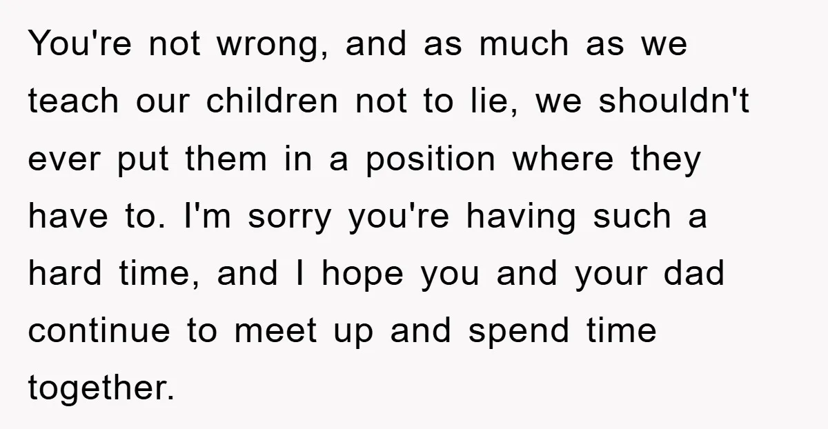You're not wrong, and as much as we teach our children not to lie, we shouldn't ever put them in a position where they have to. I'm sorry you're having...