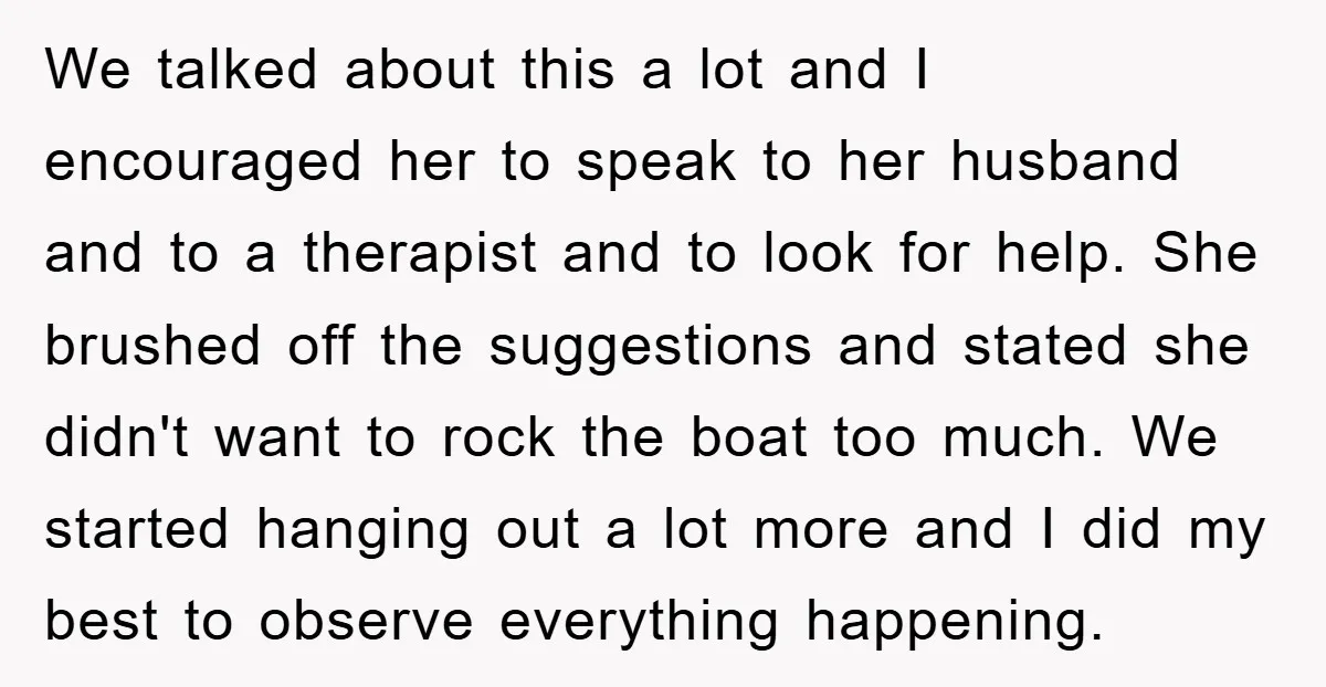 We talked about this a lot and I encouraged her to speak to her husband and to a therapist and to look for help. She brushed off the suggestions and...
