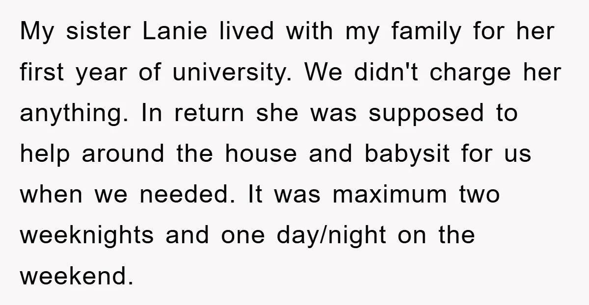 My sister Lanie lived with my family for her first year of university. We didn't charge her anything. In return she was supposed to help around the house and babysit...