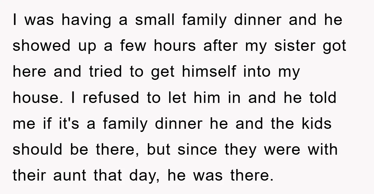 I was having a small family dinner and he showed up a few hours after my sister got here and tried to get himself into my house. I refused to...