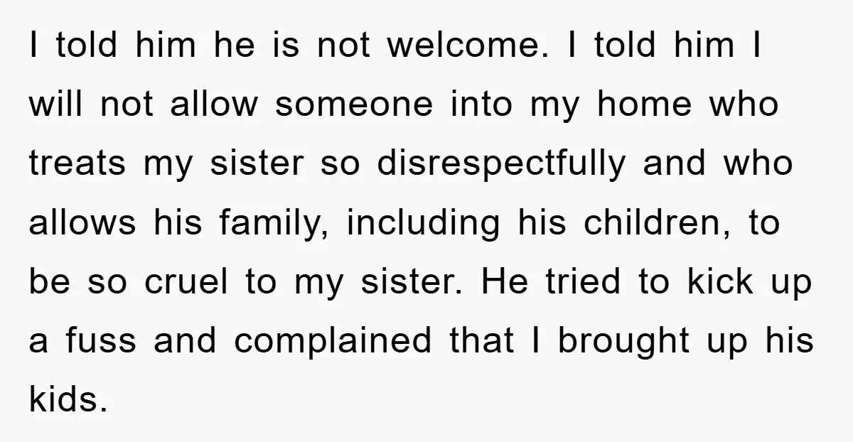 I told him he is not welcome. I told him I will not allow someone into my home who treats my sister so disrespectfully and who allows his family, including...