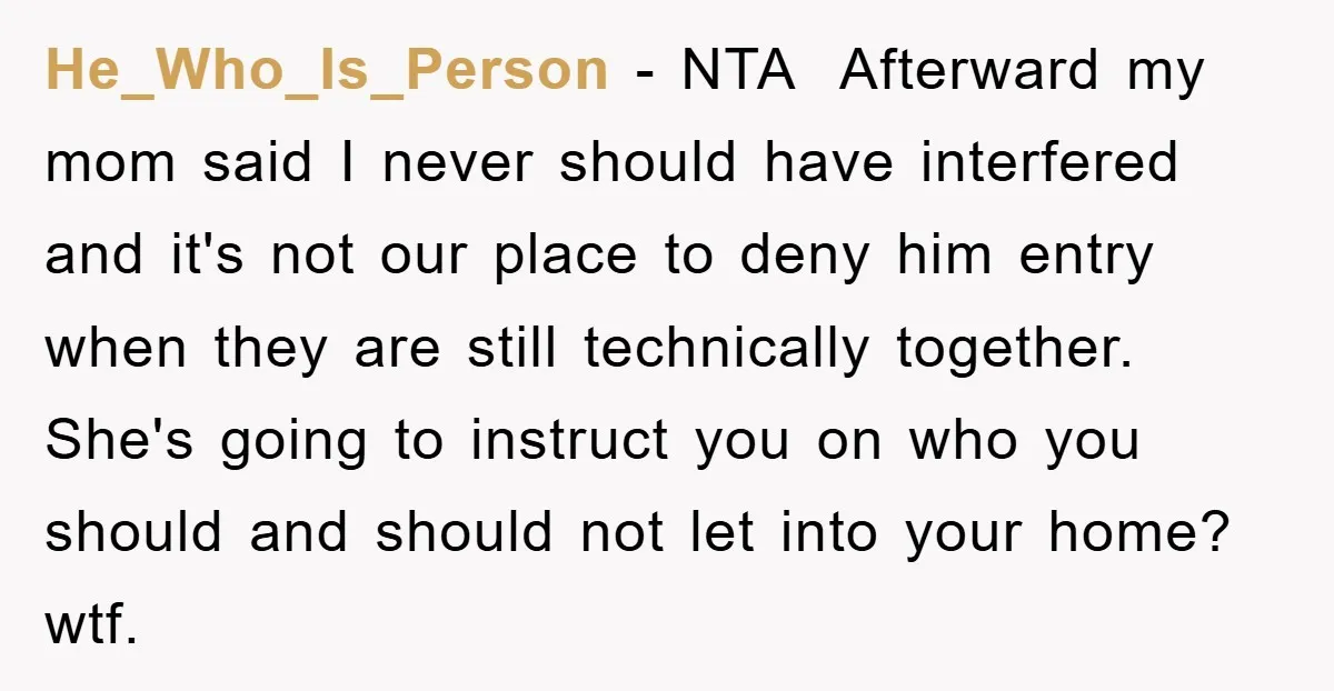 He_Who_Is_Person − NTA Afterward my mom said I never should have interfered and it's not our place to deny him entry when they are still technically together. She's going...