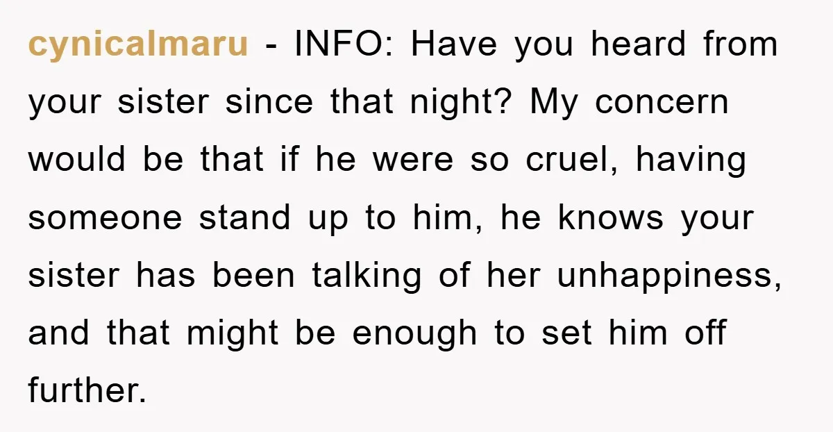 cynicalmaru − INFO: Have you heard from your sister since that night? My concern would be that if he were so cruel, having someone stand up to him, he knows...