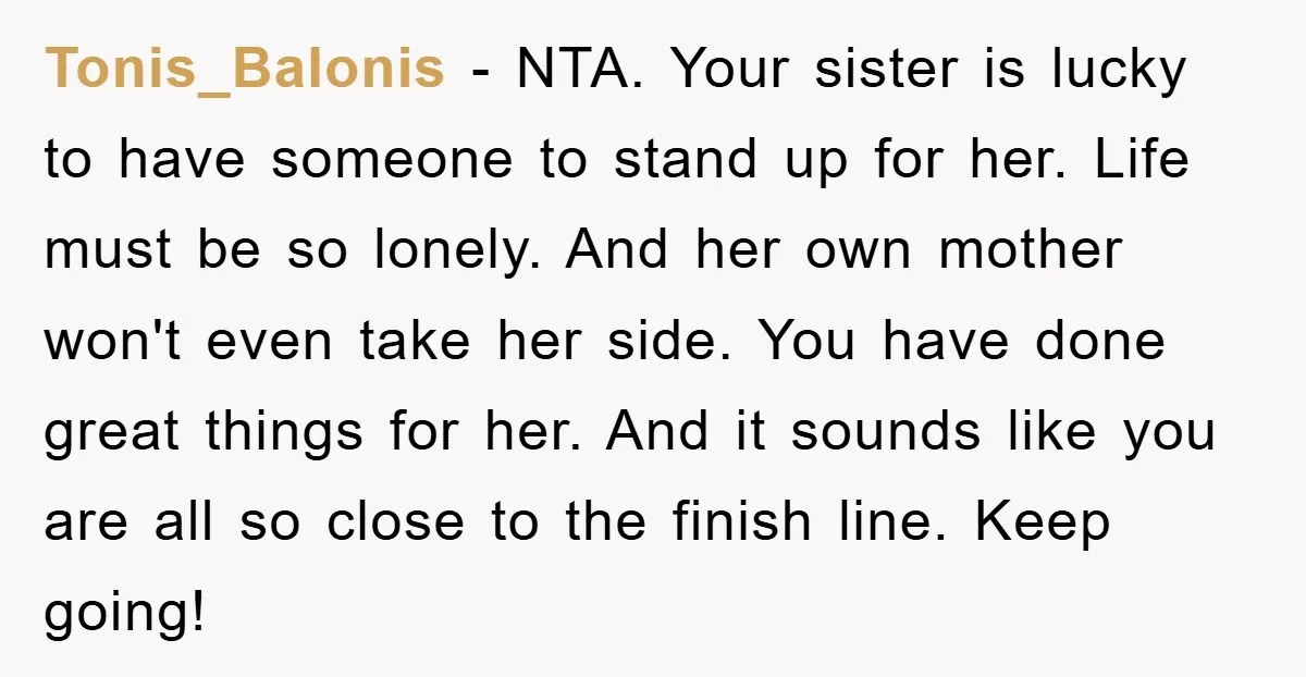 Tonis_Balonis − NTA. Your sister is lucky to have someone to stand up for her. Life must be so lonely. And her own mother won't even take her side. You...