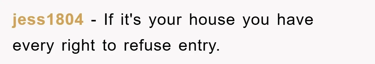 jess1804 − If it's your house you have every right to refuse entry.
