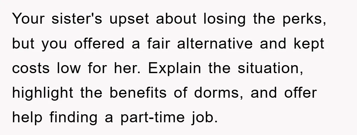 Your sister's upset about losing the perks, but you offered a fair alternative and kept costs low for her. Explain the situation, highlight the benefits of dorms, and offer help...