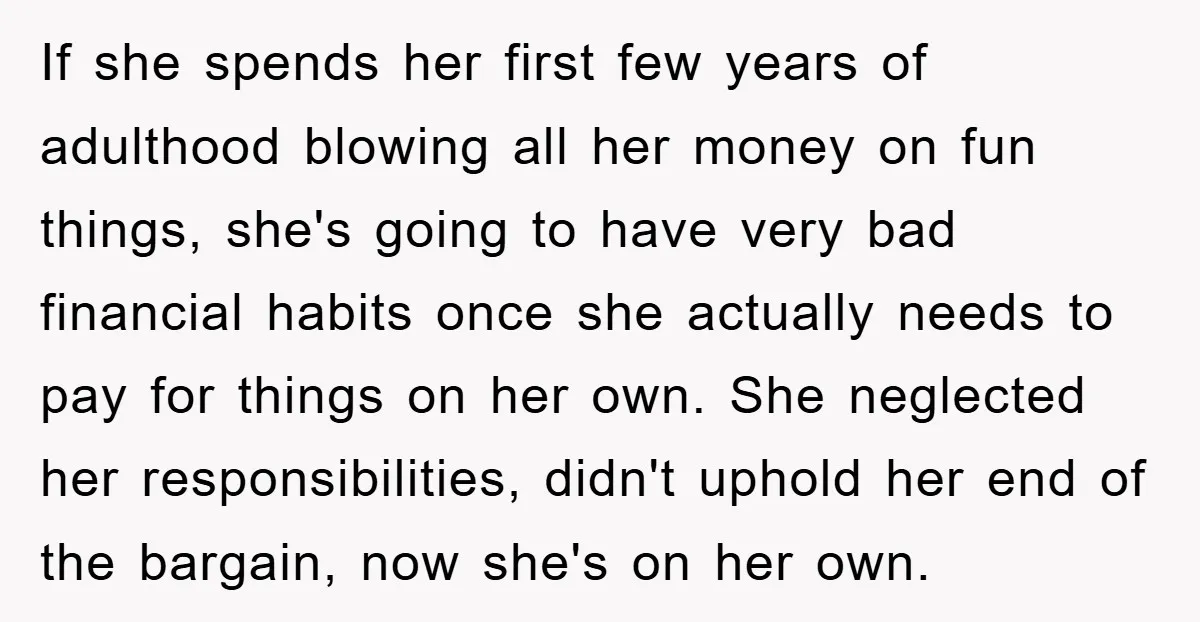 If she spends her first few years of adulthood blowing all her money on fun things, she's going to have very bad financial habits once she actually needs to pay...