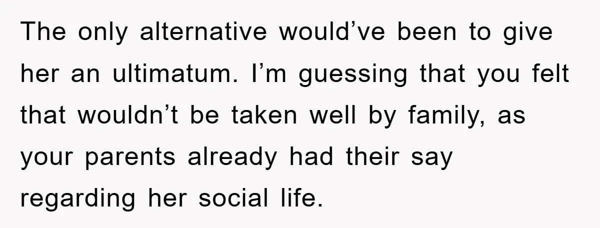 The only alternative would’ve been to give her an ultimatum. I’m guessing that you felt that wouldn’t be taken well by family, as your parents already had their say regarding...