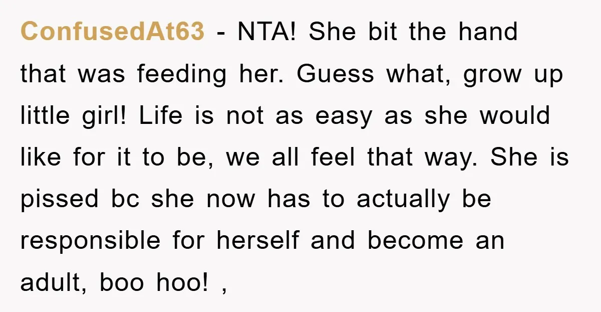 ConfusedAt63 − NTA! She bit the hand that was feeding her. Guess what, grow up little girl! Life is not as easy as she would like for it to be,...