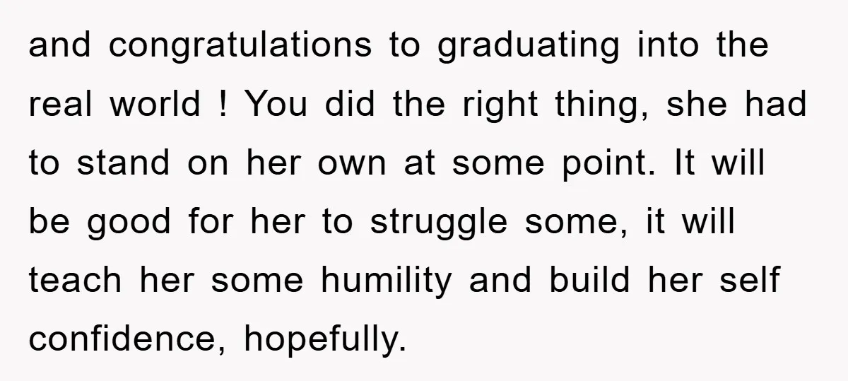 and congratulations to graduating into the real world ! You did the right thing, she had to stand on her own at some point. It will be good for her...
