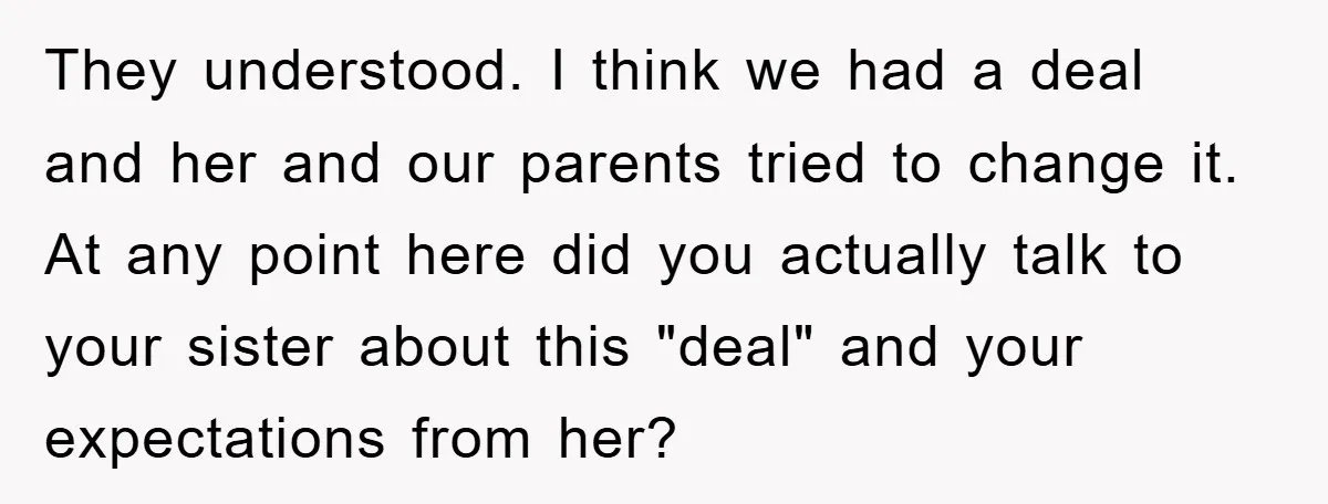 They understood. I think we had a deal and her and our parents tried to change it. At any point here did you actually talk to your sister about this...