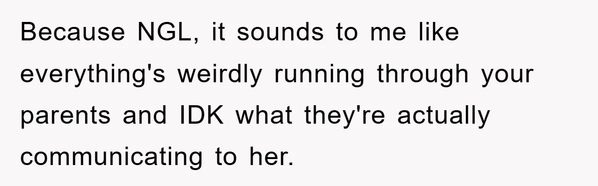 Because NGL, it sounds to me like everything's weirdly running through your parents and IDK what they're actually communicating to her.