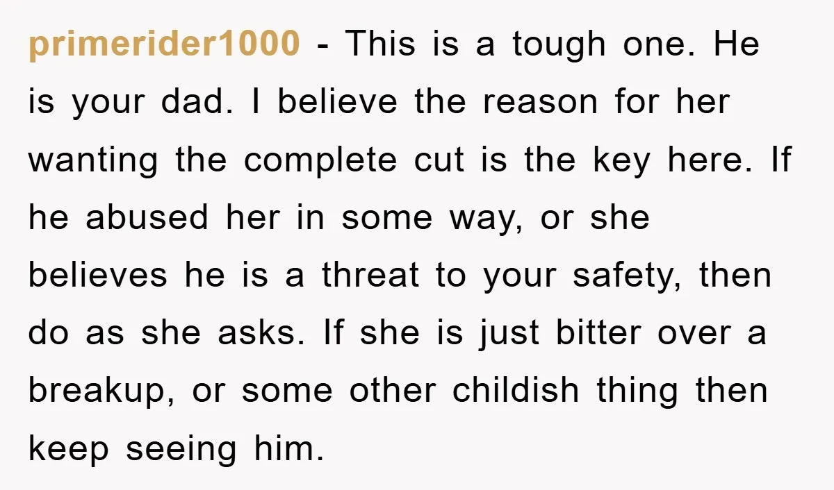 primerider1000 − This is a tough one. He is your dad. I believe the reason for her wanting the complete cut is the key here. If he abused her in...