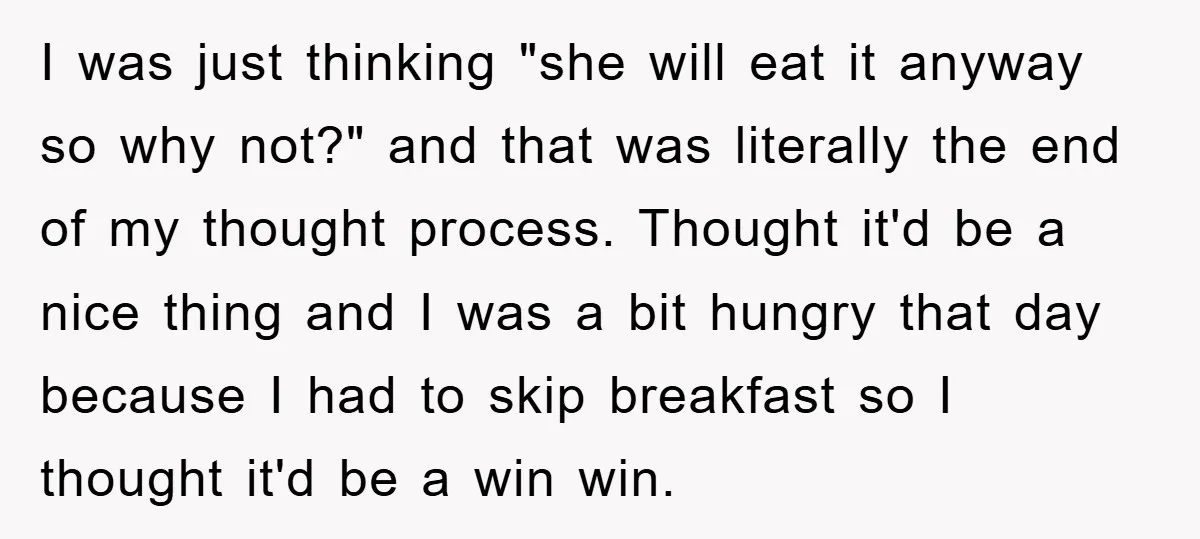 I was just thinking "she will eat it anyway so why not?" and that was literally the end of my thought process. Thought it'd be a nice thing and I...