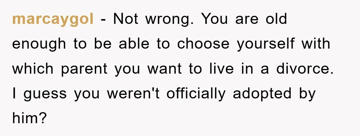 marcaygol − Not wrong. You are old enough to be able to choose yourself with which parent you want to live in a divorce. I guess you weren't officially adopted...