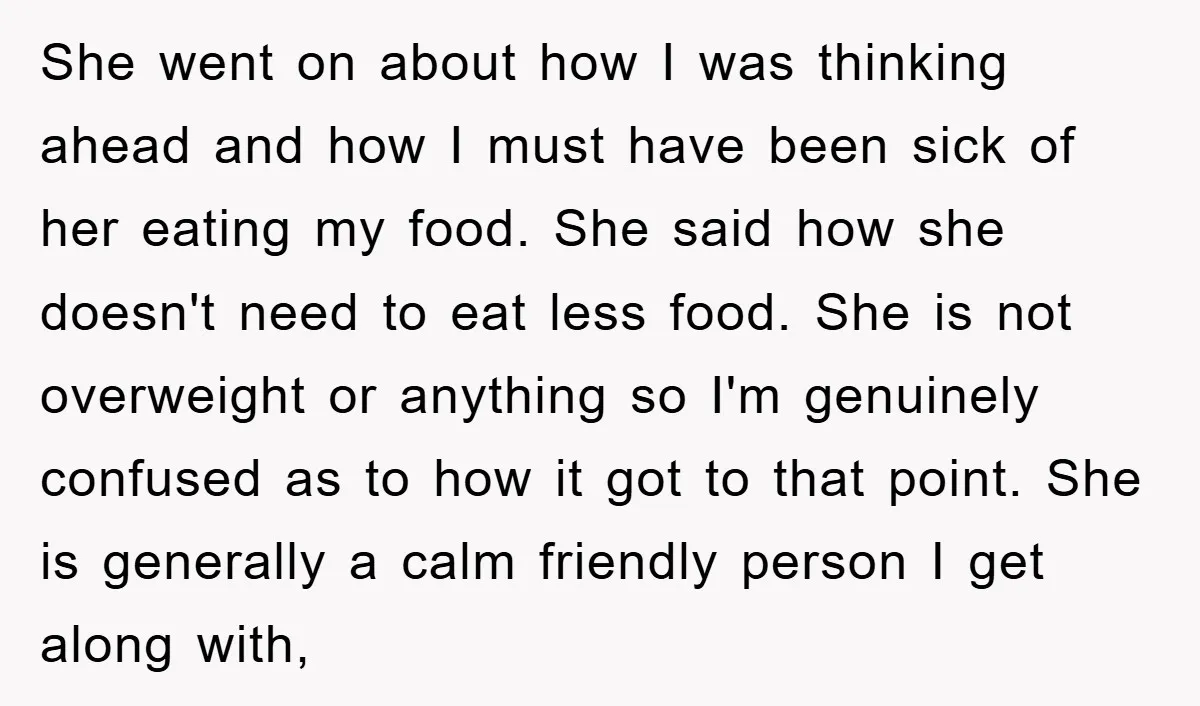 She went on about how I was thinking ahead and how I must have been sick of her eating my food. She said how she doesn't need to eat less...