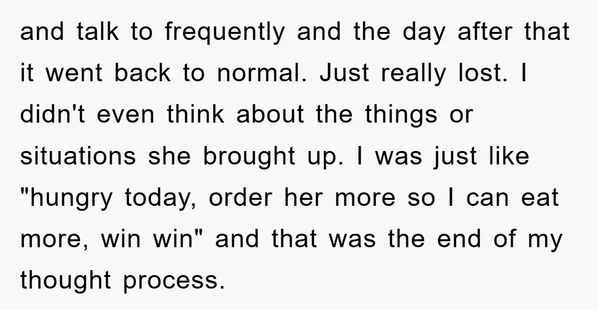 and talk to frequently and the day after that it went back to normal. Just really lost. I didn't even think about the things or situations she brought up. I...