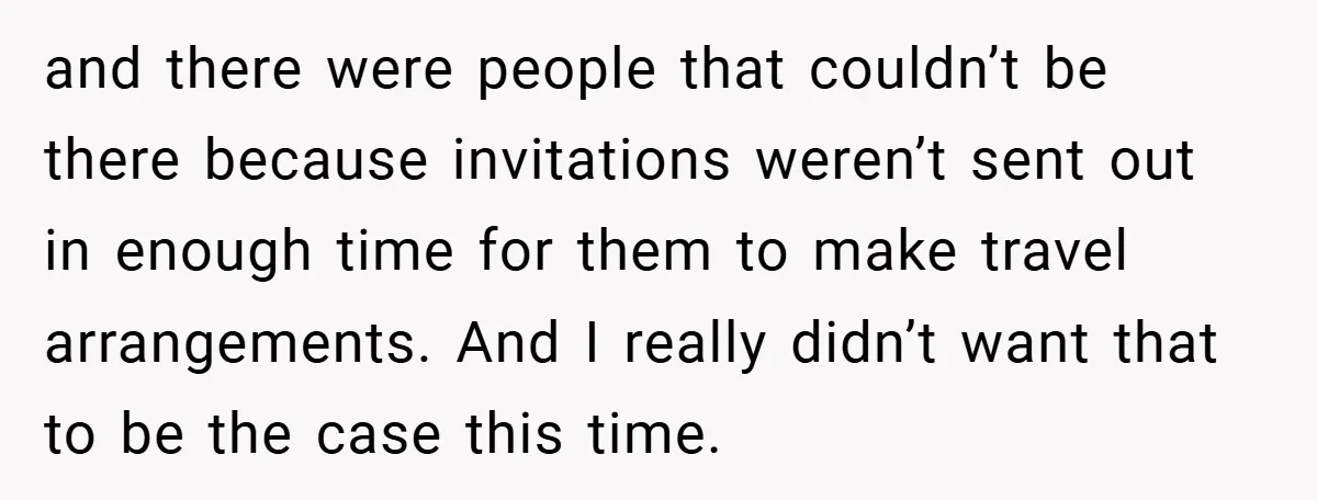 and there were people that couldn’t be there because invitations weren’t sent out in enough time for them to make travel arrangements. And I really didn’t want that to be...
