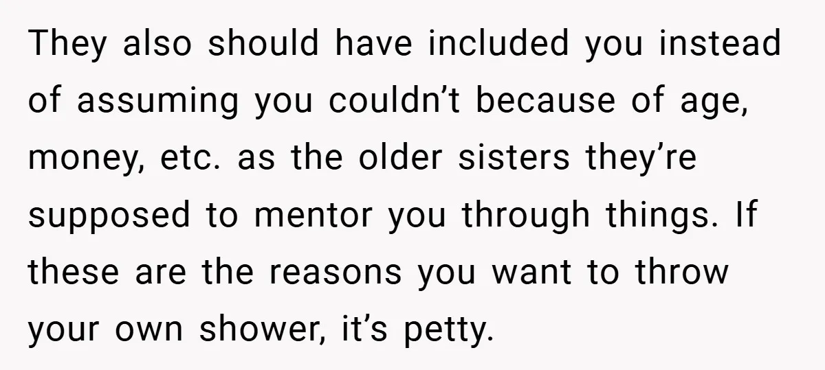 They also should have included you instead of assuming you couldn’t because of age, money, etc. as the older sisters they’re supposed to mentor you through things. If these are...