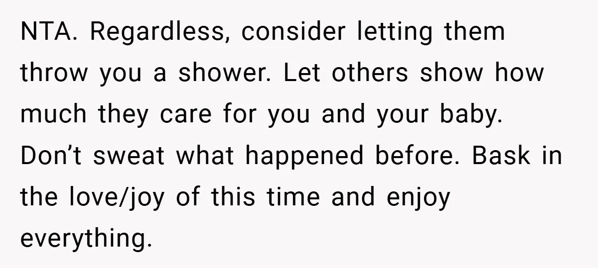 NTA. Regardless, consider letting them throw you a shower. Let others show how much they care for you and your baby. Don’t sweat what happened before. Bask in the love/joy...