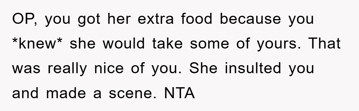 OP, you got her extra food because you *knew* she would take some of yours. That was really nice of you. She insulted you and made a scene. NTA