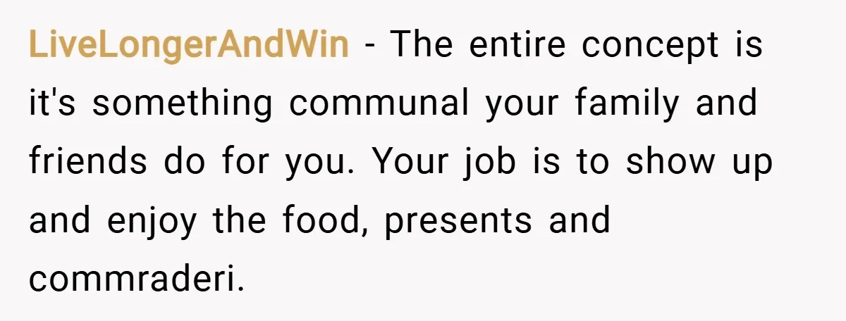 LiveLongerAndWin − The entire concept is it's something communal your family and friends do for you. Your job is to show up and enjoy the food, presents and commraderi.