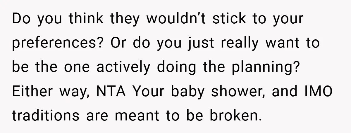 Do you think they wouldn’t stick to your preferences? Or do you just really want to be the one actively doing the planning? Either way, NTA Your baby shower, and...