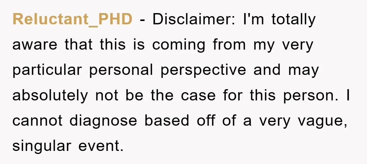 Reluctant_PHD − Disclaimer: I'm totally aware that this is coming from my very particular personal perspective and may absolutely not be the case for this person. I cannot diagnose based...