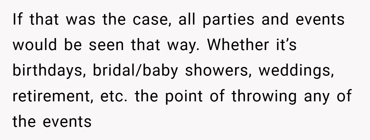If that was the case, all parties and events would be seen that way. Whether it’s birthdays, bridal/baby showers, weddings, retirement, etc. the point of throwing any of the events