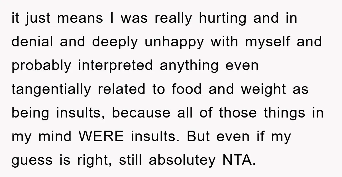 it just means I was really hurting and in denial and deeply unhappy with myself and probably interpreted anything even tangentially related to food and weight as being insults, because...
