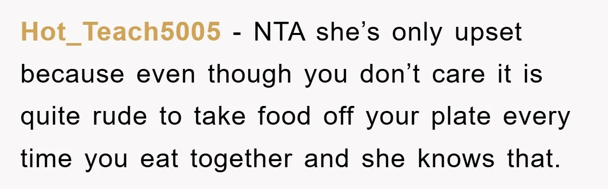 Hot_Teach5005 − NTA she’s only upset because even though you don’t care it is quite rude to take food off your plate every time you eat together and she knows...