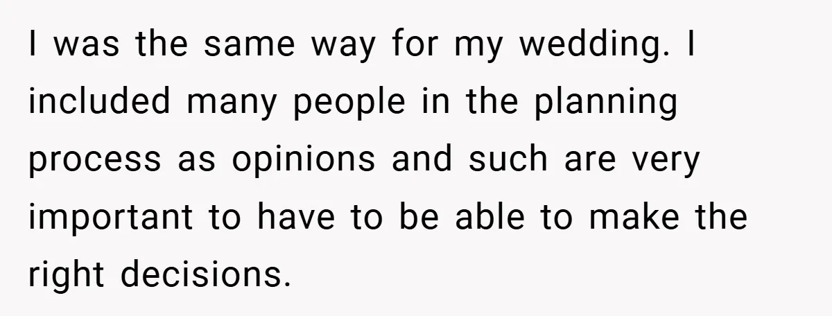 I was the same way for my wedding. I included many people in the planning process as opinions and such are very important to have to be able to make...