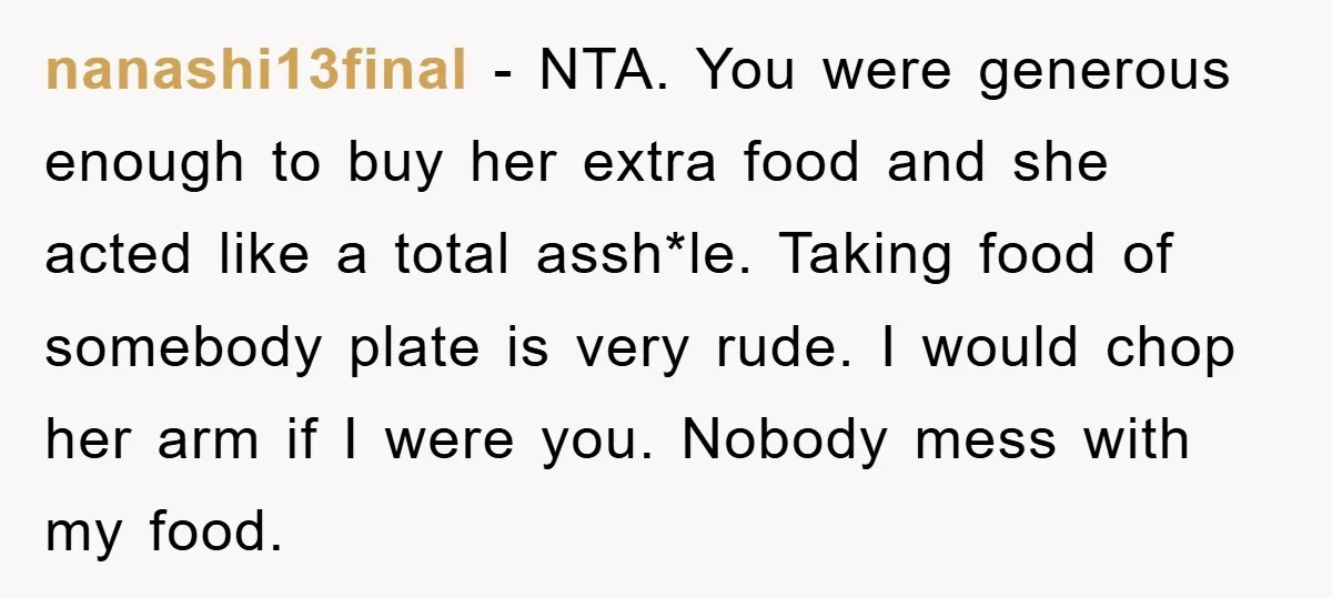 nanashi13final − NTA. You were generous enough to buy her extra food and she acted like a total assh*le. Taking food of somebody plate is very rude. I would chop...