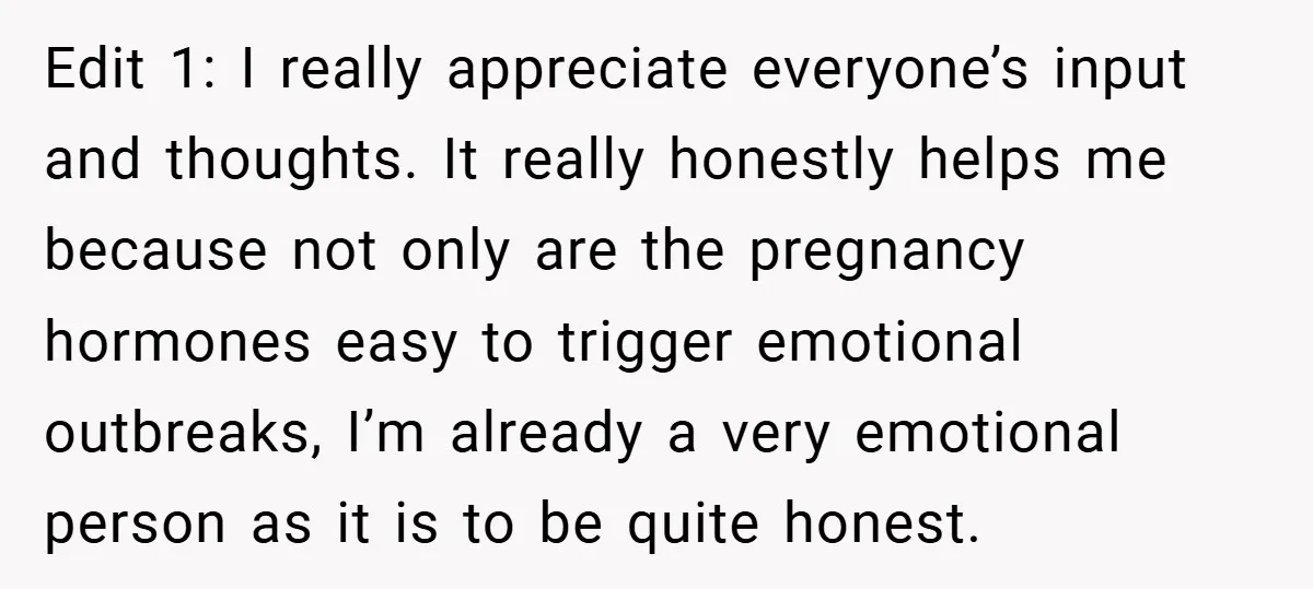 Edit 1: I really appreciate everyone’s input and thoughts. It really honestly helps me because not only are the pregnancy hormones easy to trigger emotional outbreaks, I’m already a very...